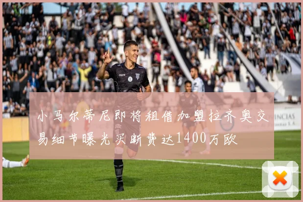 小马尔蒂尼即将租借加盟拉齐奥交易细节曝光买断费达1400万欧