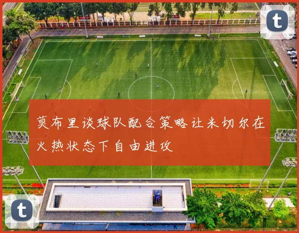 莫布里谈球队配合策略让米切尔在火热状态下自由进攻