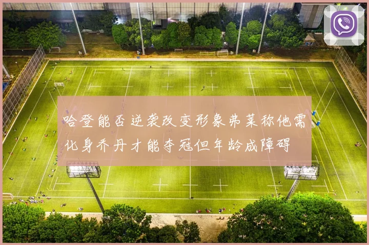 哈登能否逆袭改变形象弗莱称他需化身乔丹才能夺冠但年龄成障碍