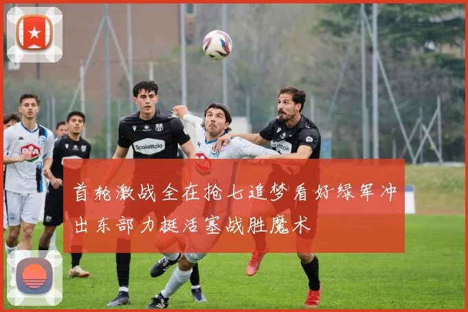 首轮激战全在抢七追梦看好绿军冲出东部力挺活塞战胜魔术
