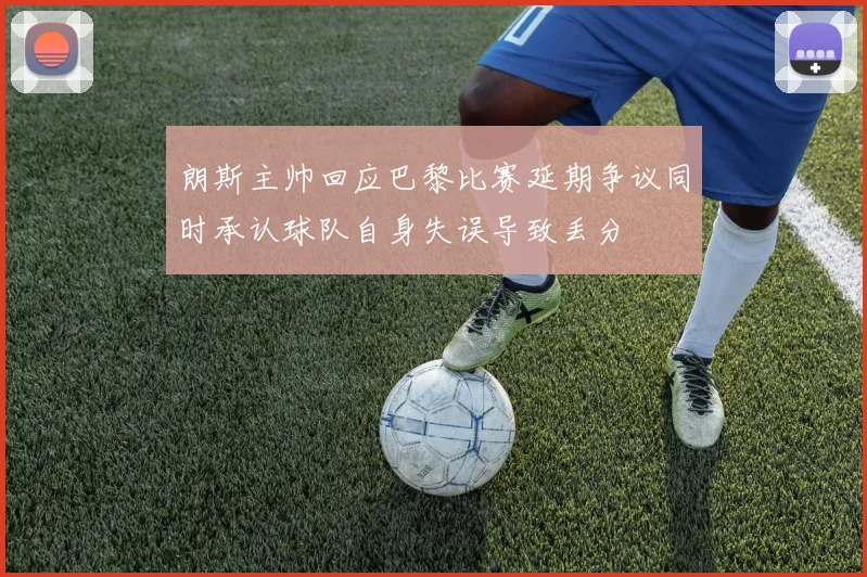 朗斯主帅回应巴黎比赛延期争议同时承认球队自身失误导致丢分