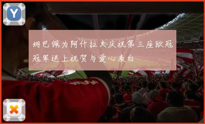 姆巴佩为阿什拉夫庆祝第三座欧冠冠军送上祝贺与爱心表白