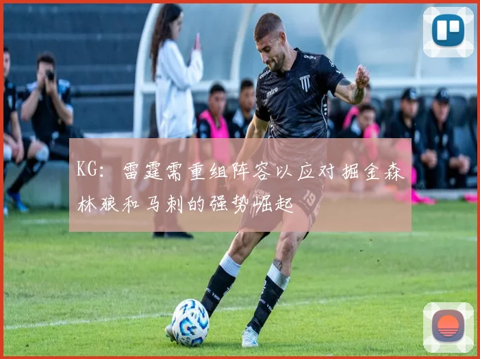 KG：雷霆需重组阵容以应对掘金森林狼和马刺的强势崛起