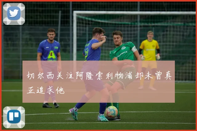 切尔西关注阿隆索利物浦却未曾真正追求他