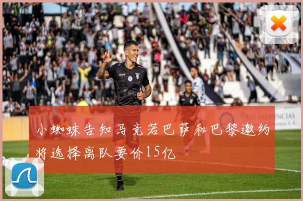 小蜘蛛告知马竞若巴萨和巴黎邀约将选择离队要价15亿