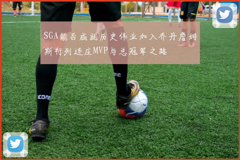 SGA能否成就历史伟业加入乔丹詹姆斯行列连庄MVP与总冠军之路