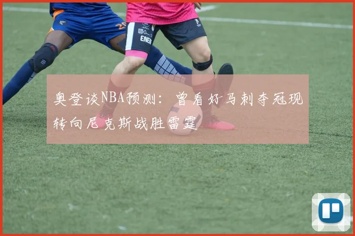 奥登谈NBA预测：曾看好马刺夺冠现转向尼克斯战胜雷霆