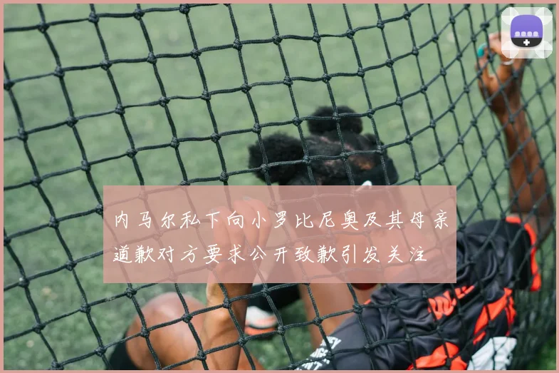 内马尔私下向小罗比尼奥及其母亲道歉对方要求公开致歉引发关注