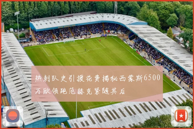 热刺队史引援花费揭秘西蒙斯6500万欧领跑范赫克紧随其后