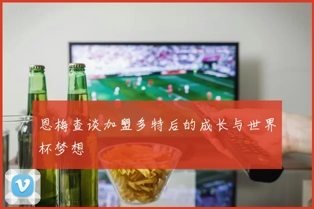 恩梅查谈加盟多特后的成长与世界杯梦想