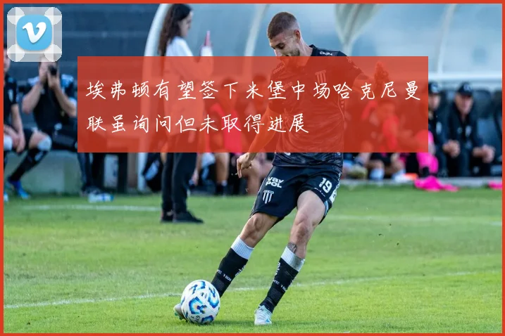 埃弗顿有望签下米堡中场哈克尼曼联虽询问但未取得进展